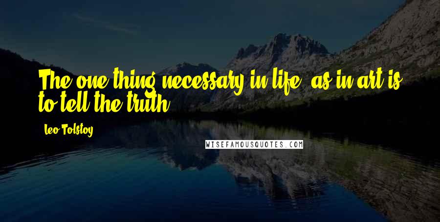 Leo Tolstoy Quotes: The one thing necessary in life, as in art is to tell the truth.