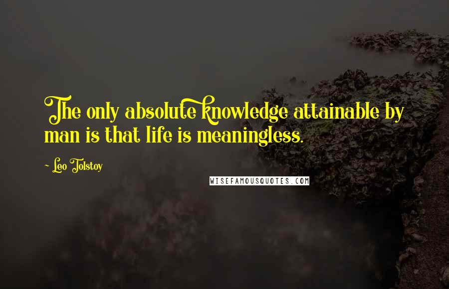 Leo Tolstoy Quotes: The only absolute knowledge attainable by man is that life is meaningless.