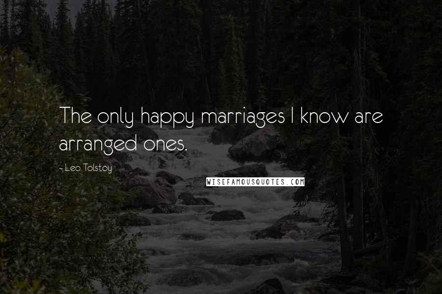 Leo Tolstoy Quotes: The only happy marriages I know are arranged ones.