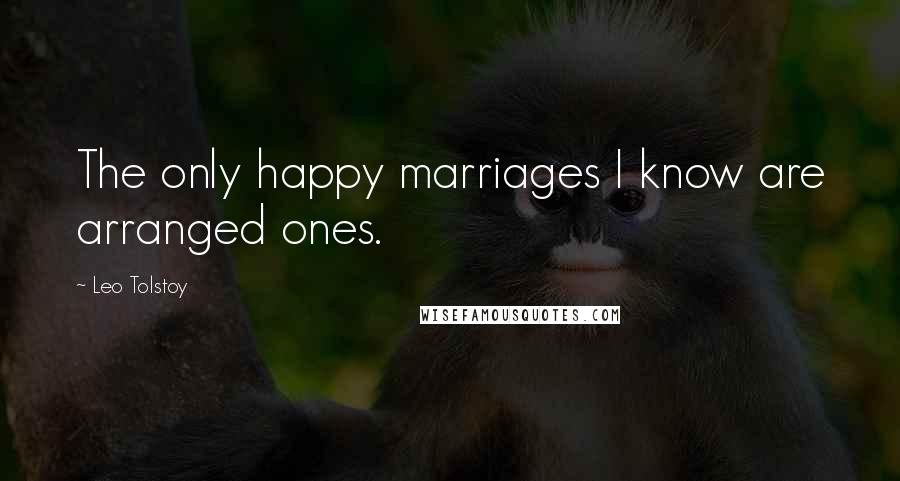 Leo Tolstoy Quotes: The only happy marriages I know are arranged ones.