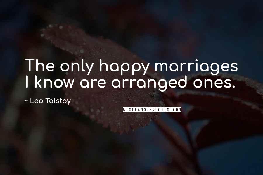 Leo Tolstoy Quotes: The only happy marriages I know are arranged ones.