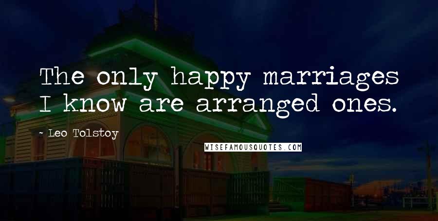 Leo Tolstoy Quotes: The only happy marriages I know are arranged ones.