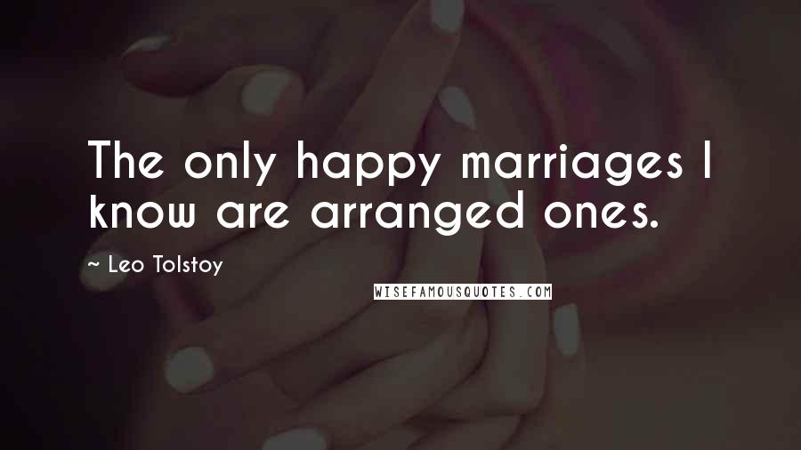 Leo Tolstoy Quotes: The only happy marriages I know are arranged ones.