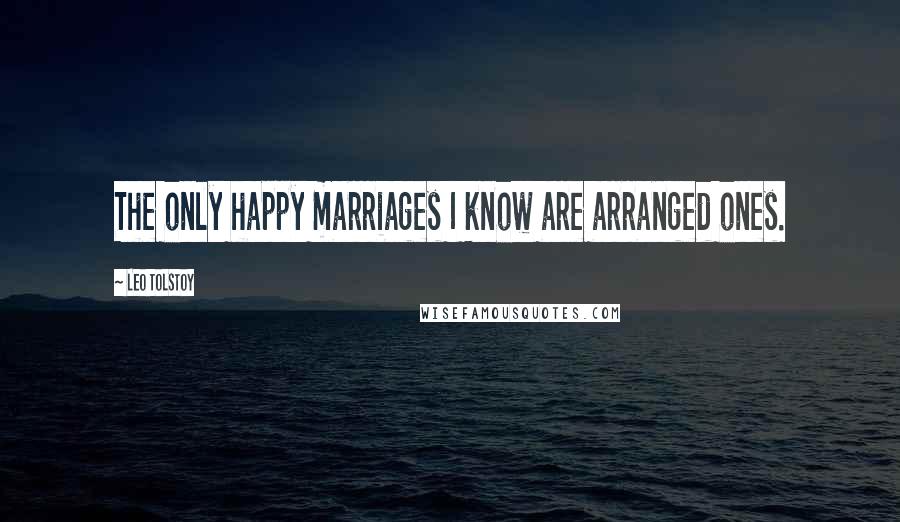 Leo Tolstoy Quotes: The only happy marriages I know are arranged ones.