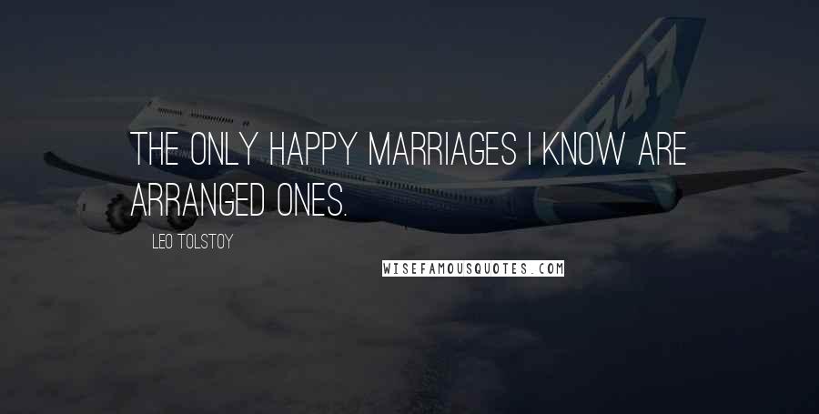 Leo Tolstoy Quotes: The only happy marriages I know are arranged ones.