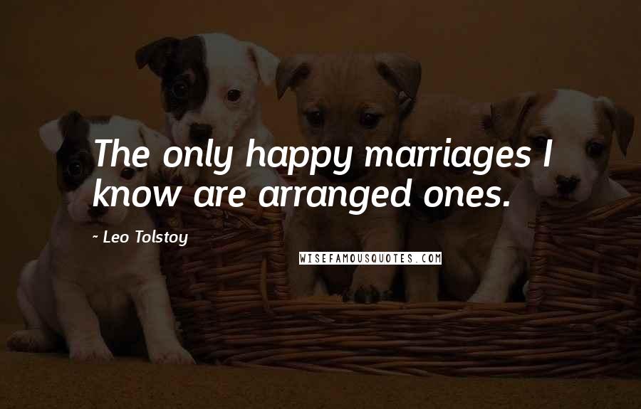 Leo Tolstoy Quotes: The only happy marriages I know are arranged ones.