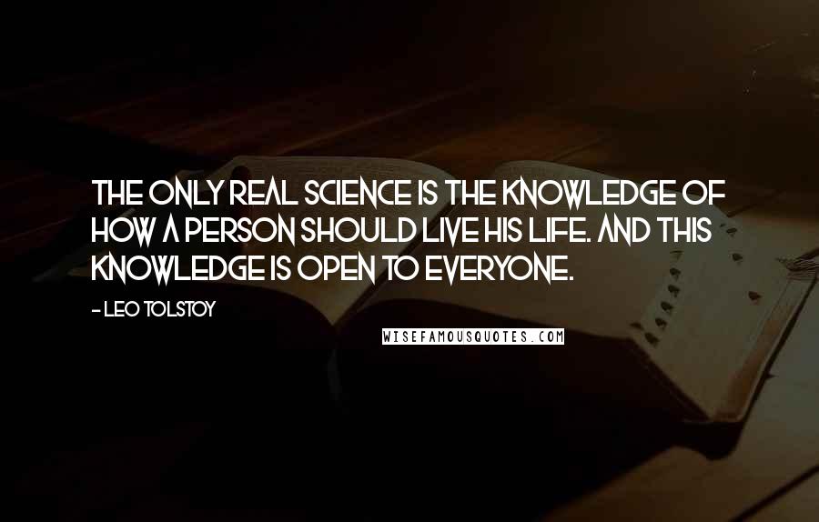 Leo Tolstoy Quotes: The only real science is the knowledge of how a person should live his life. And this knowledge is open to everyone.