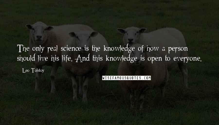 Leo Tolstoy Quotes: The only real science is the knowledge of how a person should live his life. And this knowledge is open to everyone.