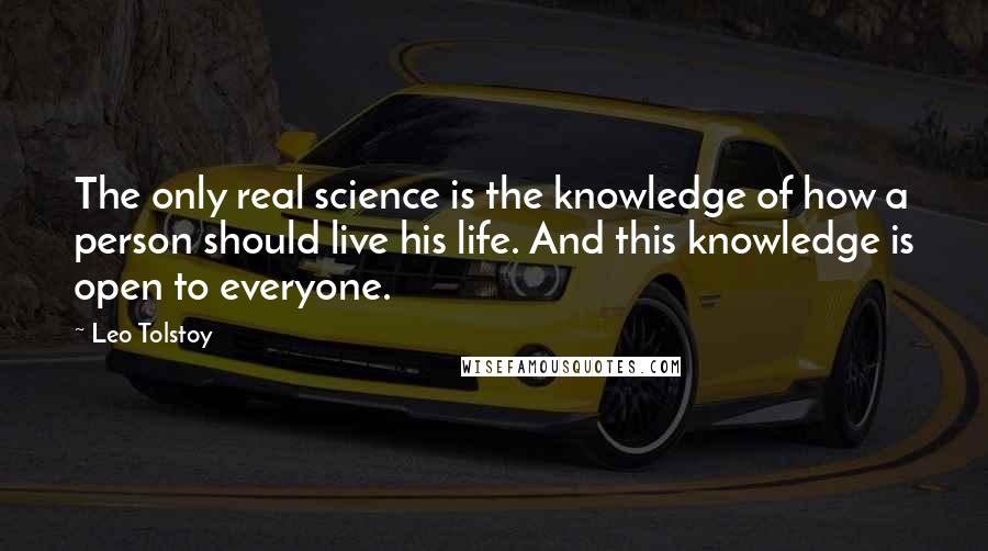 Leo Tolstoy Quotes: The only real science is the knowledge of how a person should live his life. And this knowledge is open to everyone.