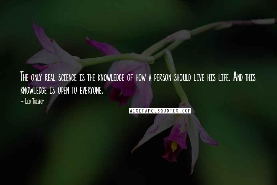 Leo Tolstoy Quotes: The only real science is the knowledge of how a person should live his life. And this knowledge is open to everyone.