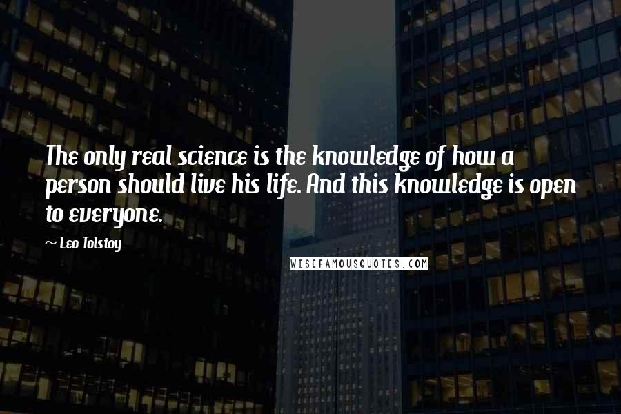 Leo Tolstoy Quotes: The only real science is the knowledge of how a person should live his life. And this knowledge is open to everyone.