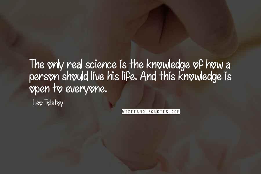 Leo Tolstoy Quotes: The only real science is the knowledge of how a person should live his life. And this knowledge is open to everyone.