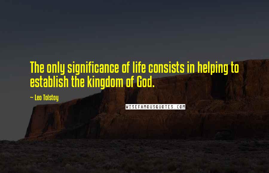 Leo Tolstoy Quotes: The only significance of life consists in helping to establish the kingdom of God.