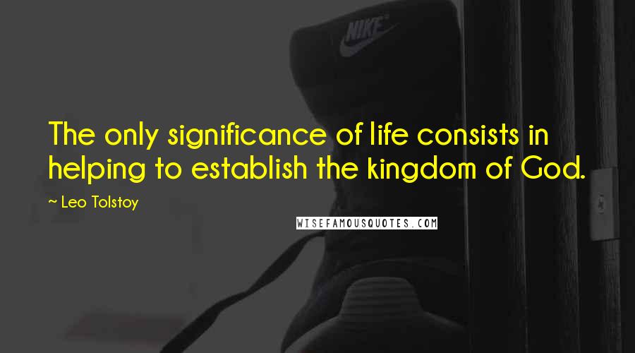 Leo Tolstoy Quotes: The only significance of life consists in helping to establish the kingdom of God.