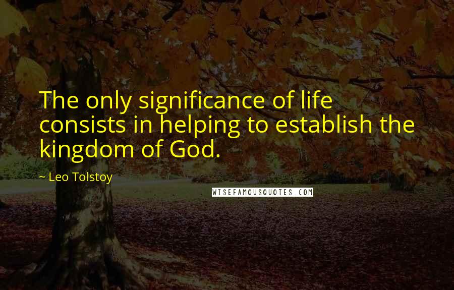 Leo Tolstoy Quotes: The only significance of life consists in helping to establish the kingdom of God.