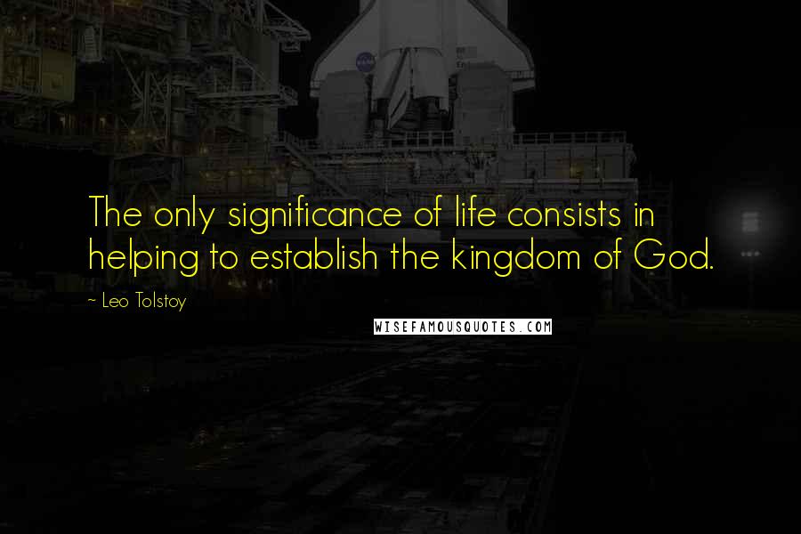 Leo Tolstoy Quotes: The only significance of life consists in helping to establish the kingdom of God.