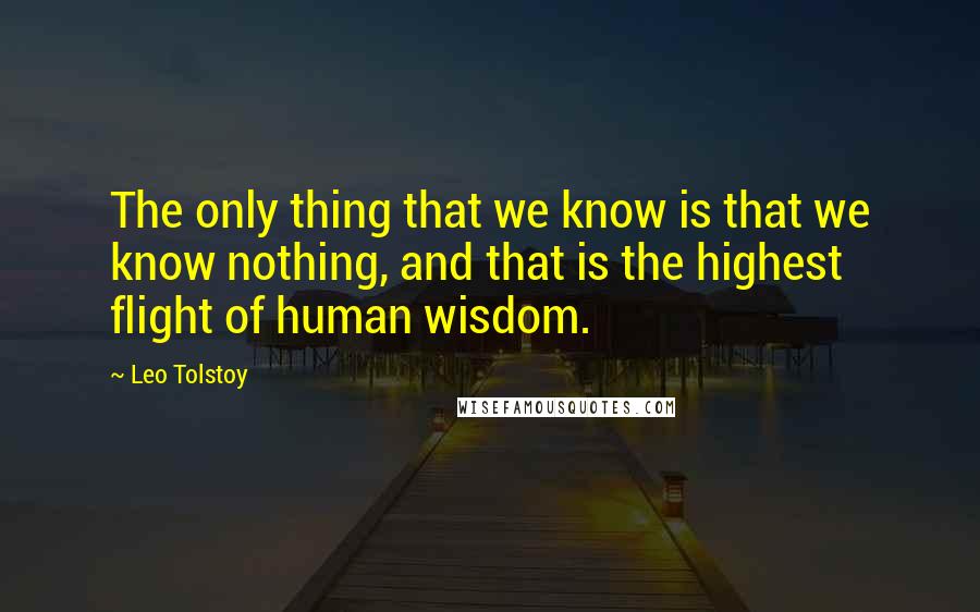 Leo Tolstoy Quotes: The only thing that we know is that we know nothing, and that is the highest flight of human wisdom.