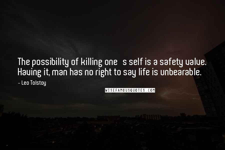 Leo Tolstoy Quotes: The possibility of killing one's self is a safety valve. Having it, man has no right to say life is unbearable.