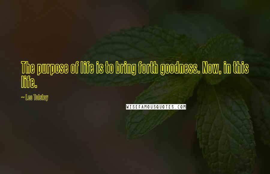 Leo Tolstoy Quotes: The purpose of life is to bring forth goodness. Now, in this life.