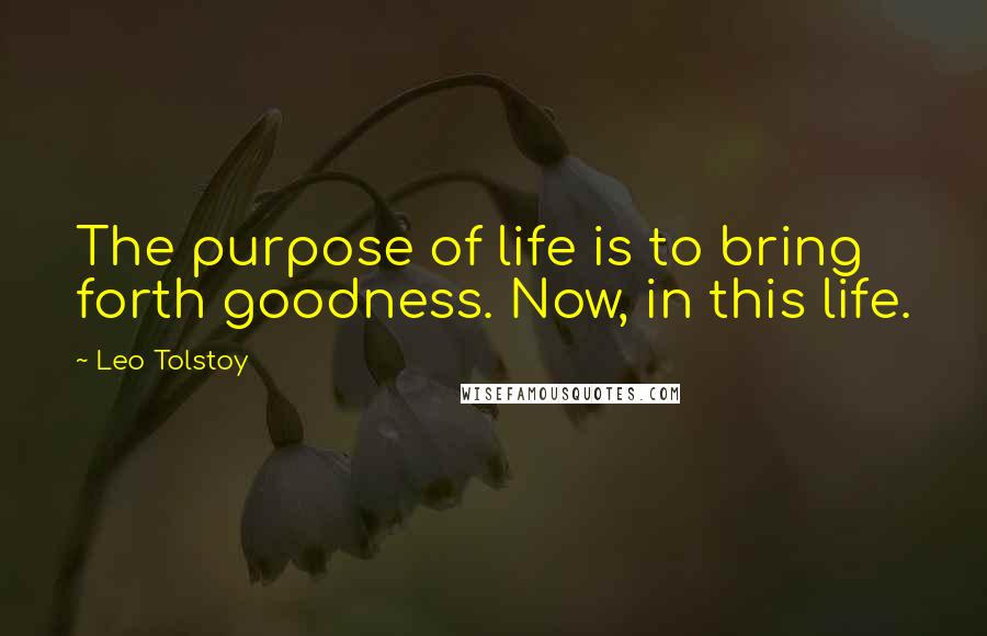 Leo Tolstoy Quotes: The purpose of life is to bring forth goodness. Now, in this life.