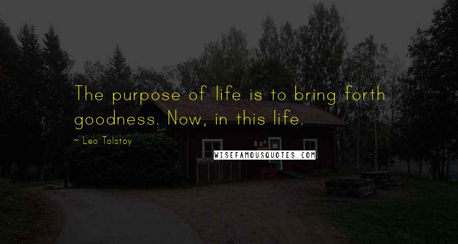 Leo Tolstoy Quotes: The purpose of life is to bring forth goodness. Now, in this life.