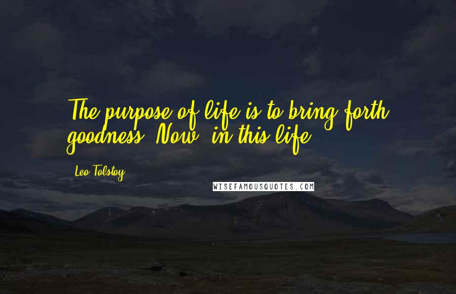 Leo Tolstoy Quotes: The purpose of life is to bring forth goodness. Now, in this life.