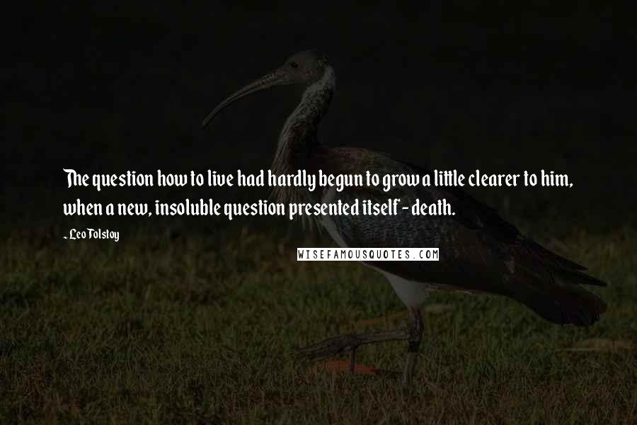 Leo Tolstoy Quotes: The question how to live had hardly begun to grow a little clearer to him, when a new, insoluble question presented itself - death.