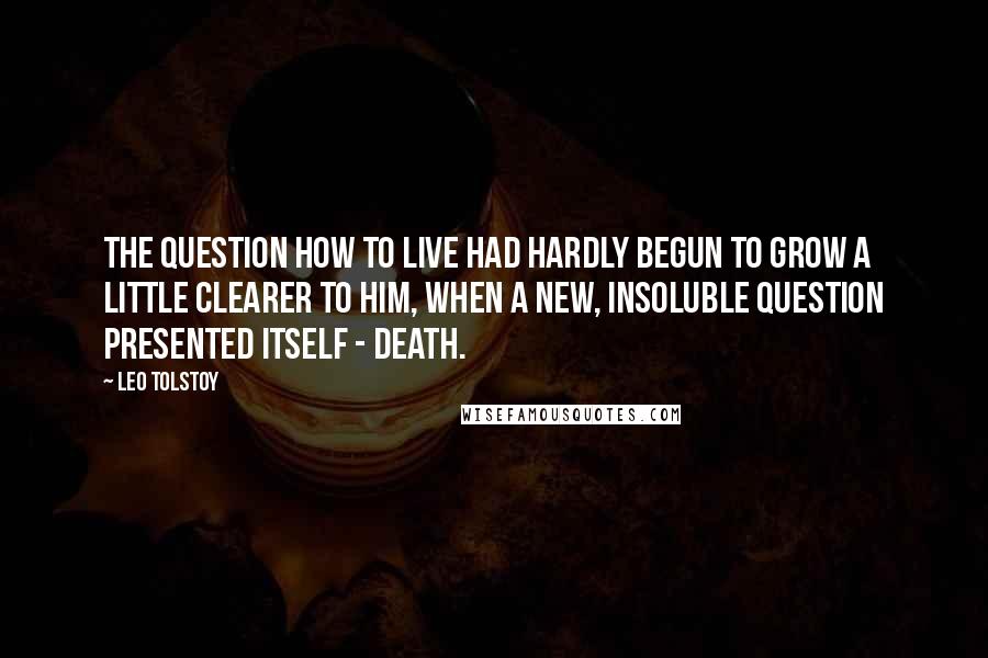 Leo Tolstoy Quotes: The question how to live had hardly begun to grow a little clearer to him, when a new, insoluble question presented itself - death.