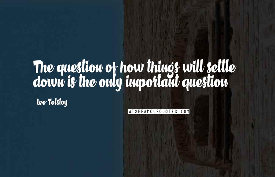 Leo Tolstoy Quotes: The question of how things will settle down is the only important question ...