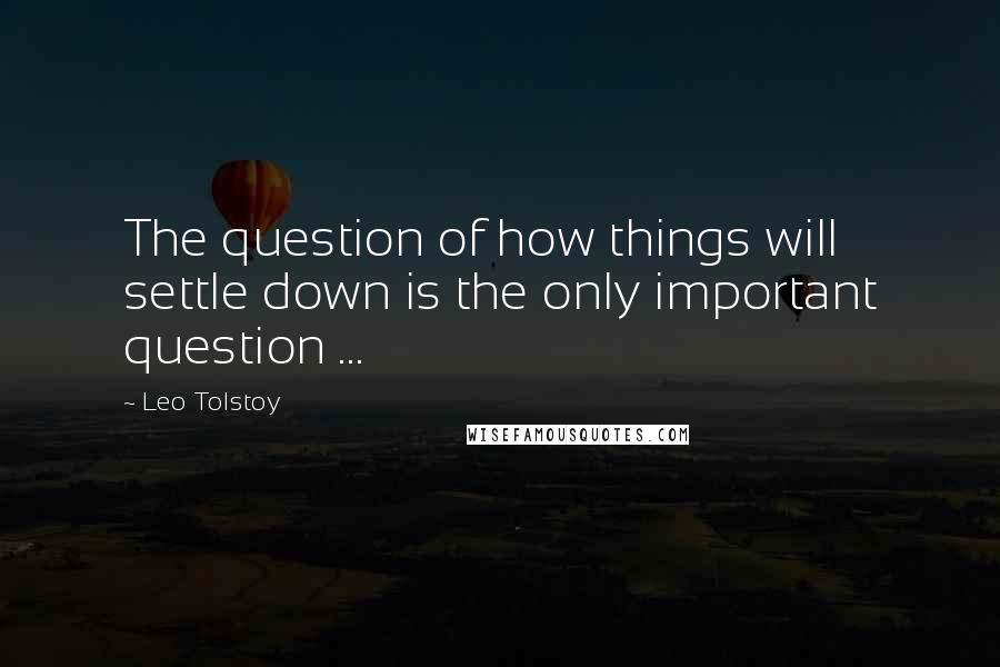 Leo Tolstoy Quotes: The question of how things will settle down is the only important question ...