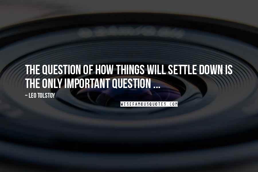 Leo Tolstoy Quotes: The question of how things will settle down is the only important question ...