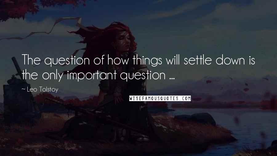 Leo Tolstoy Quotes: The question of how things will settle down is the only important question ...