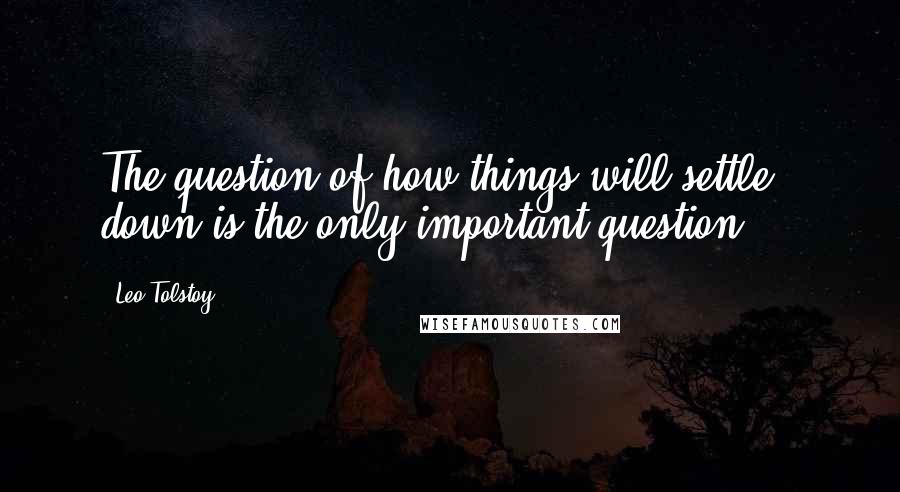 Leo Tolstoy Quotes: The question of how things will settle down is the only important question ...