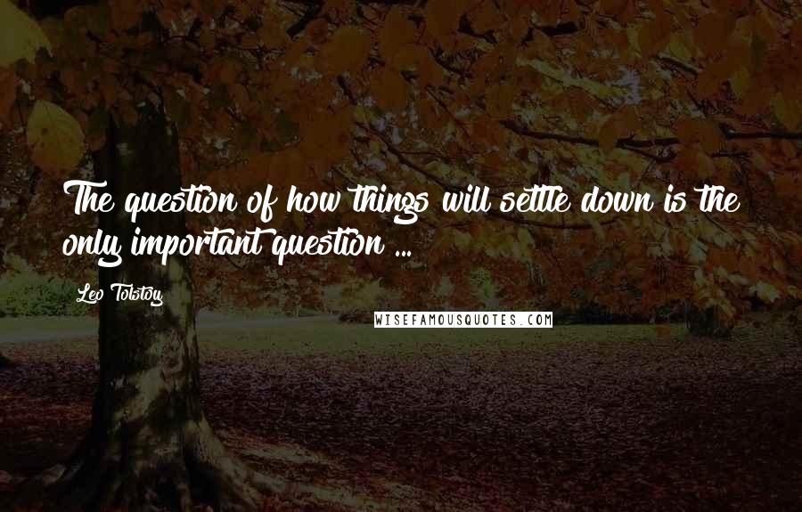 Leo Tolstoy Quotes: The question of how things will settle down is the only important question ...