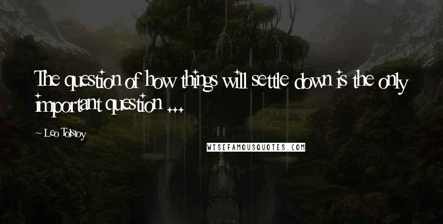 Leo Tolstoy Quotes: The question of how things will settle down is the only important question ...