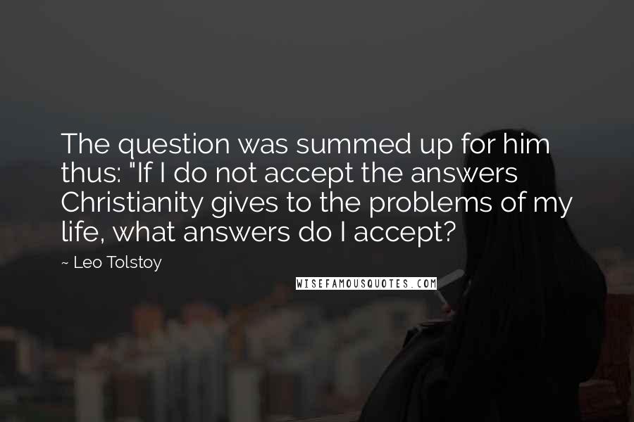 Leo Tolstoy Quotes: The question was summed up for him thus: "If I do not accept the answers Christianity gives to the problems of my life, what answers do I accept?