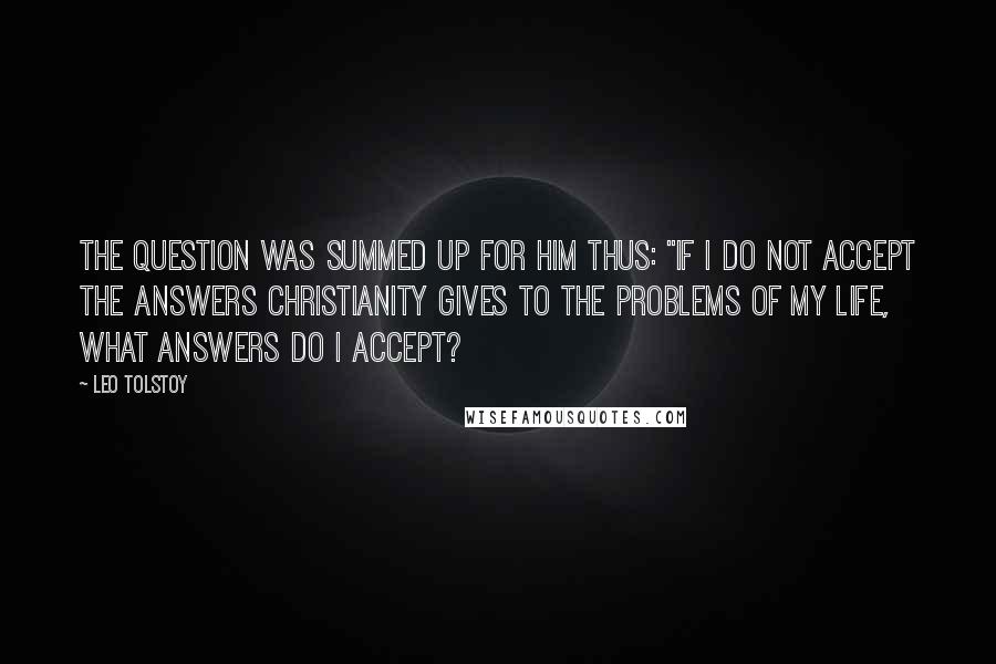 Leo Tolstoy Quotes: The question was summed up for him thus: "If I do not accept the answers Christianity gives to the problems of my life, what answers do I accept?