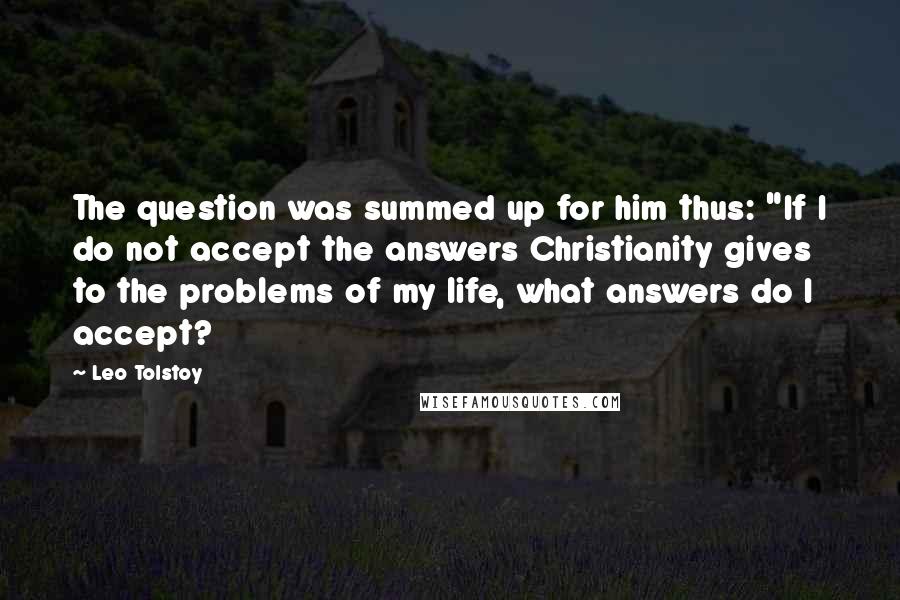 Leo Tolstoy Quotes: The question was summed up for him thus: "If I do not accept the answers Christianity gives to the problems of my life, what answers do I accept?