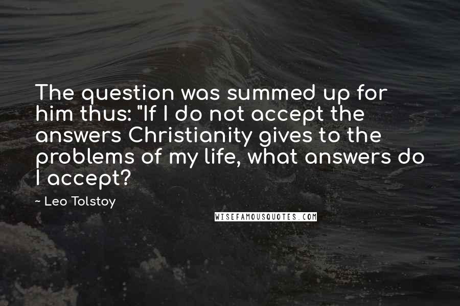 Leo Tolstoy Quotes: The question was summed up for him thus: "If I do not accept the answers Christianity gives to the problems of my life, what answers do I accept?