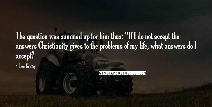 Leo Tolstoy Quotes: The question was summed up for him thus: "If I do not accept the answers Christianity gives to the problems of my life, what answers do I accept?