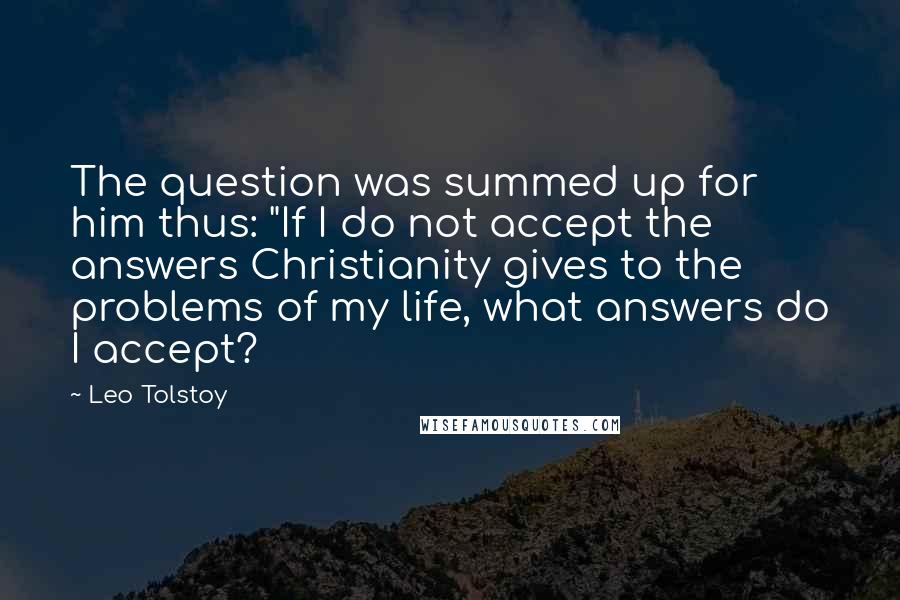 Leo Tolstoy Quotes: The question was summed up for him thus: "If I do not accept the answers Christianity gives to the problems of my life, what answers do I accept?