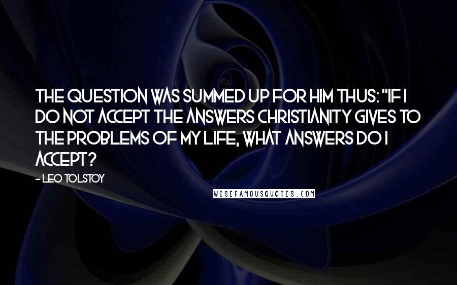 Leo Tolstoy Quotes: The question was summed up for him thus: "If I do not accept the answers Christianity gives to the problems of my life, what answers do I accept?