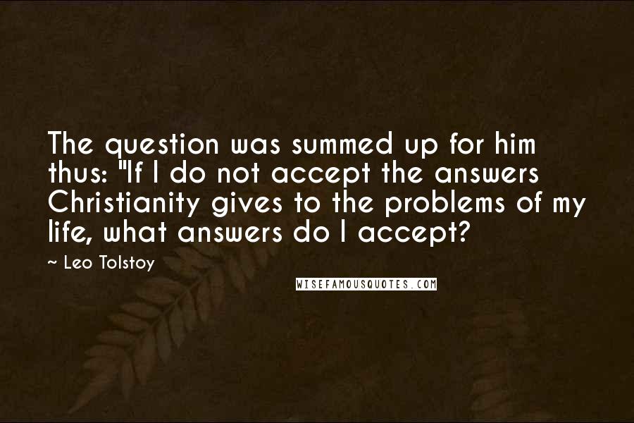 Leo Tolstoy Quotes: The question was summed up for him thus: "If I do not accept the answers Christianity gives to the problems of my life, what answers do I accept?