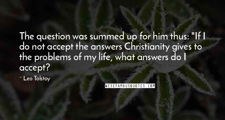 Leo Tolstoy Quotes: The question was summed up for him thus: "If I do not accept the answers Christianity gives to the problems of my life, what answers do I accept?