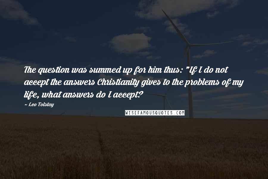 Leo Tolstoy Quotes: The question was summed up for him thus: "If I do not accept the answers Christianity gives to the problems of my life, what answers do I accept?