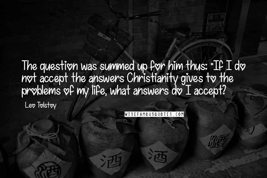 Leo Tolstoy Quotes: The question was summed up for him thus: "If I do not accept the answers Christianity gives to the problems of my life, what answers do I accept?