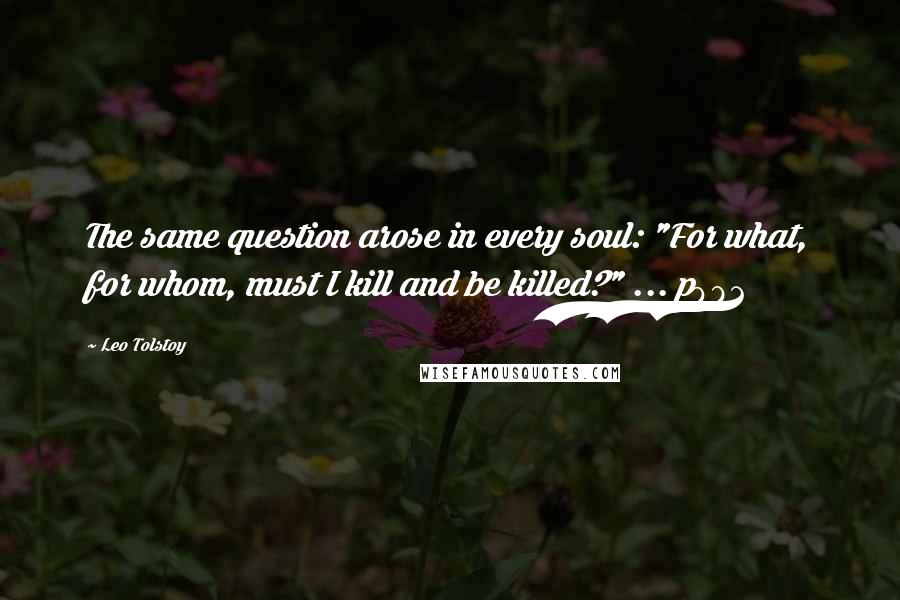 Leo Tolstoy Quotes: The same question arose in every soul: "For what, for whom, must I kill and be killed?" ... p982