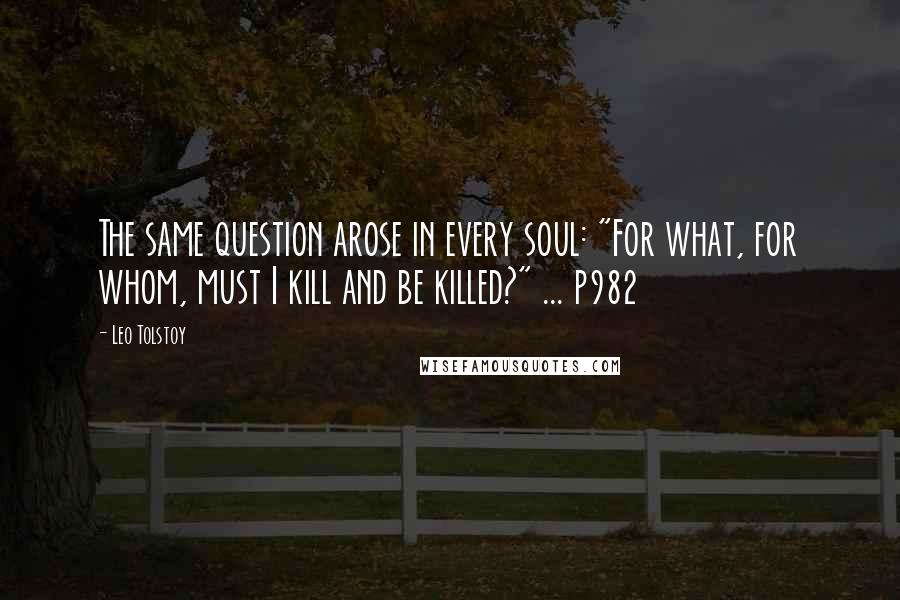 Leo Tolstoy Quotes: The same question arose in every soul: "For what, for whom, must I kill and be killed?" ... p982