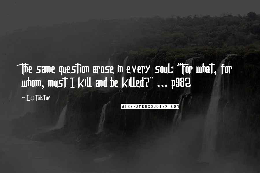 Leo Tolstoy Quotes: The same question arose in every soul: "For what, for whom, must I kill and be killed?" ... p982