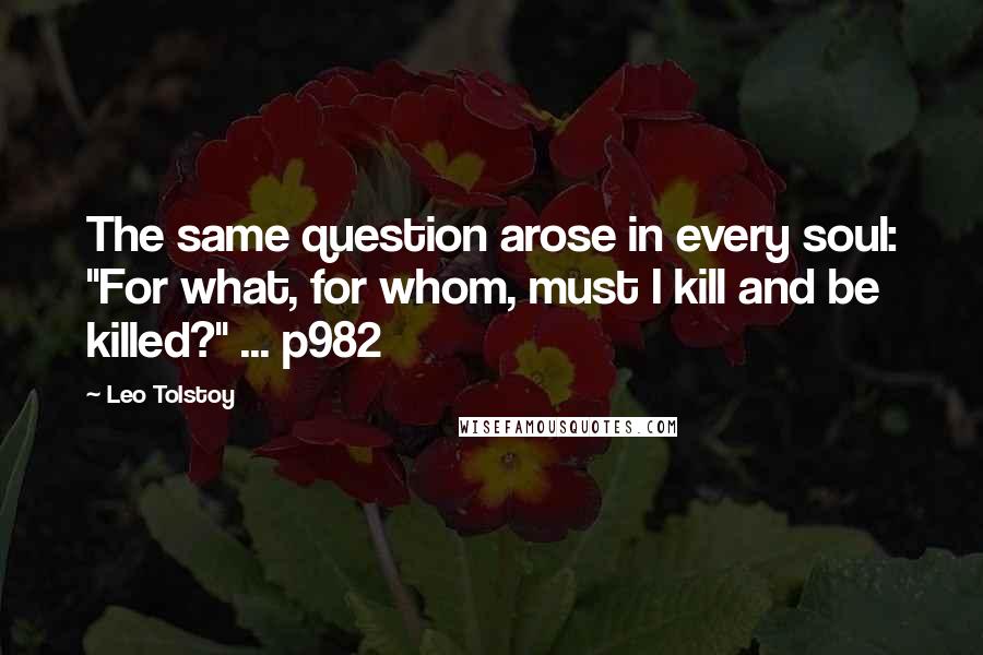 Leo Tolstoy Quotes: The same question arose in every soul: "For what, for whom, must I kill and be killed?" ... p982